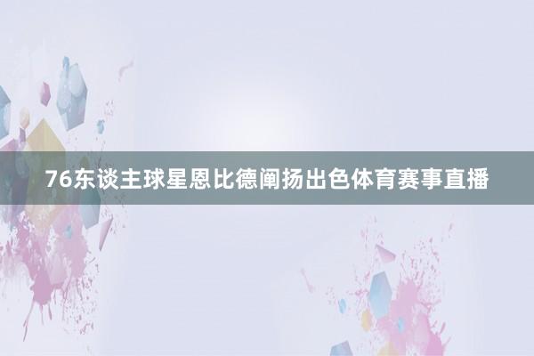 76东谈主球星恩比德阐扬出色体育赛事直播