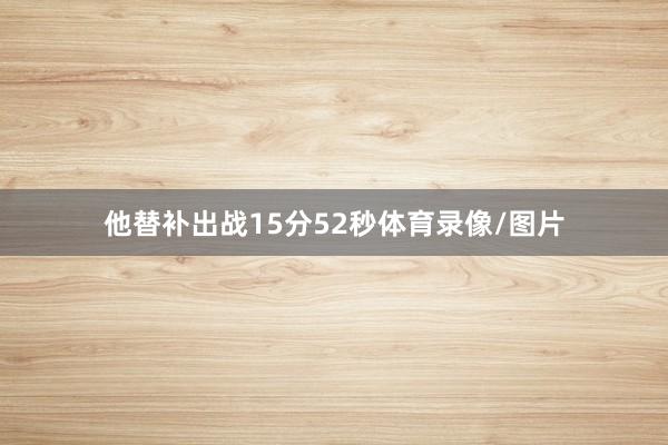 他替补出战15分52秒体育录像/图片