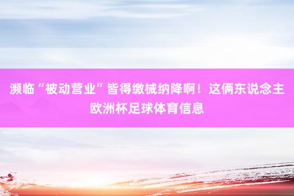 濒临“被动营业”皆得缴械纳降啊！这俩东说念主欧洲杯足球体育信息