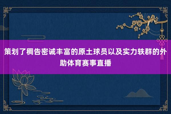 策划了稠告密诫丰富的原土球员以及实力轶群的外助体育赛事直播