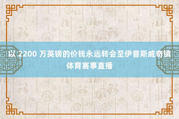 以 2200 万英镑的价钱永远转会至伊普斯威奇镇体育赛事直播