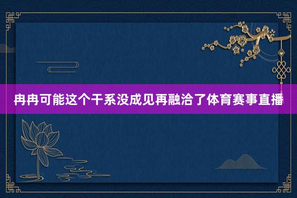 冉冉可能这个干系没成见再融洽了体育赛事直播