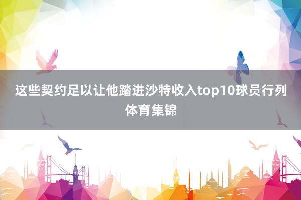 这些契约足以让他踏进沙特收入top10球员行列体育集锦