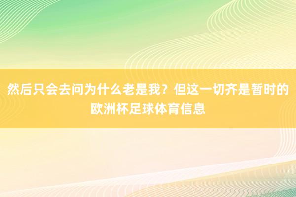 然后只会去问为什么老是我？但这一切齐是暂时的欧洲杯足球体育信息