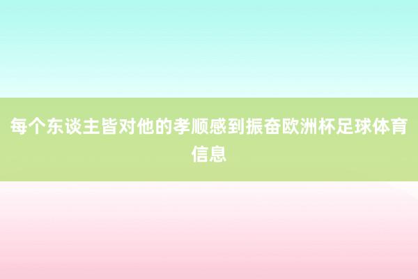 每个东谈主皆对他的孝顺感到振奋欧洲杯足球体育信息