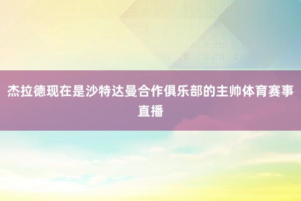 杰拉德现在是沙特达曼合作俱乐部的主帅体育赛事直播