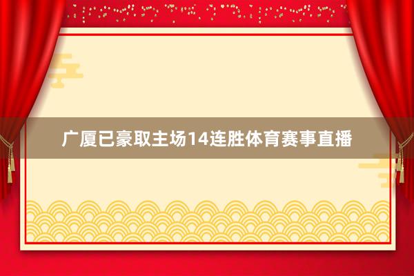 广厦已豪取主场14连胜体育赛事直播