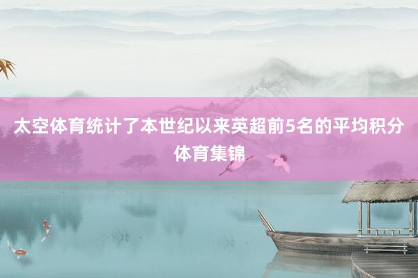 太空体育统计了本世纪以来英超前5名的平均积分体育集锦