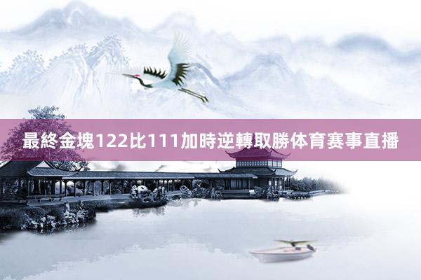 最終金塊122比111加時逆轉取勝体育赛事直播