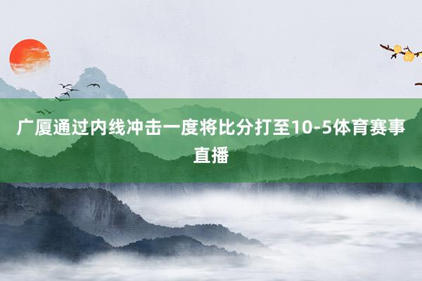 广厦通过内线冲击一度将比分打至10-5体育赛事直播