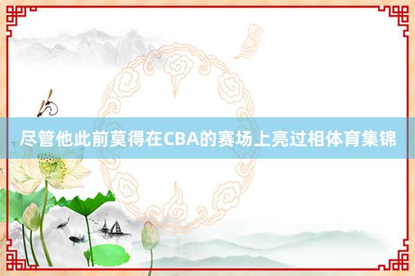 尽管他此前莫得在CBA的赛场上亮过相体育集锦