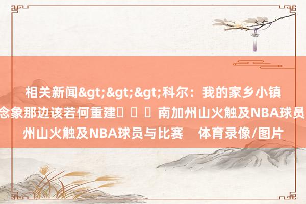 相关新闻>>>科尔：我的家乡小镇被透澈糟塌了 我难以念念象那边该若何重建			南加州山火触及NBA球员与比赛    体育录像/图片