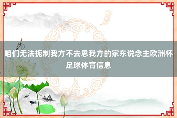 咱们无法扼制我方不去思我方的家东说念主欧洲杯足球体育信息