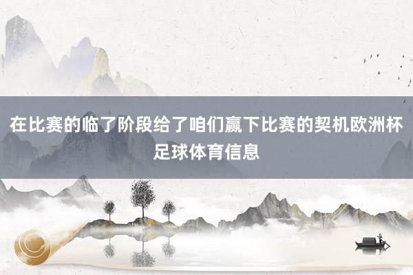 在比赛的临了阶段给了咱们赢下比赛的契机欧洲杯足球体育信息