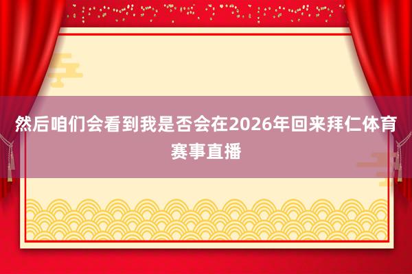 然后咱们会看到我是否会在2026年回来拜仁体育赛事直播