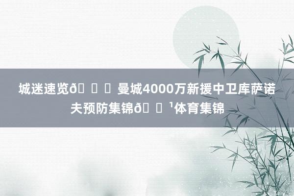 城迷速览😀曼城4000万新援中卫库萨诺夫预防集锦📹体育集锦