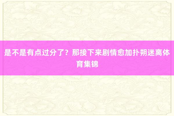 是不是有点过分了？那接下来剧情愈加扑朔迷离体育集锦