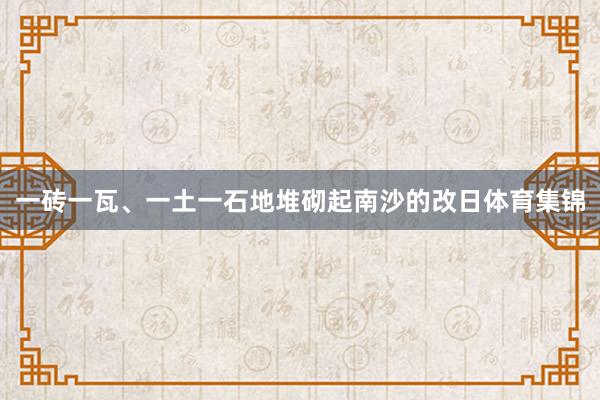 一砖一瓦、一土一石地堆砌起南沙的改日体育集锦