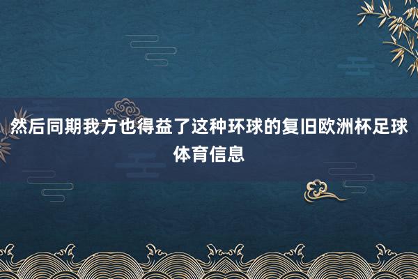 然后同期我方也得益了这种环球的复旧欧洲杯足球体育信息