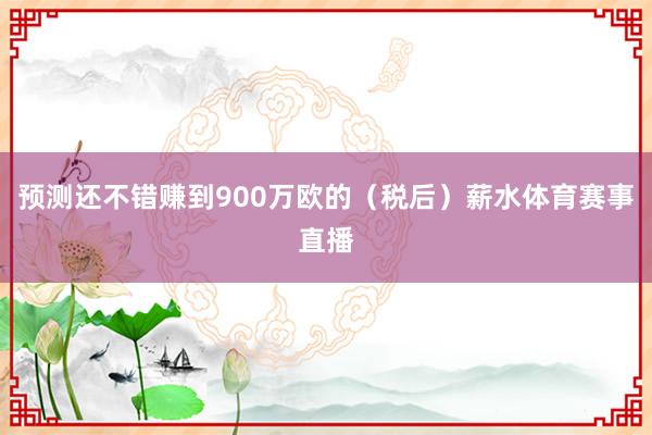 预测还不错赚到900万欧的（税后）薪水体育赛事直播