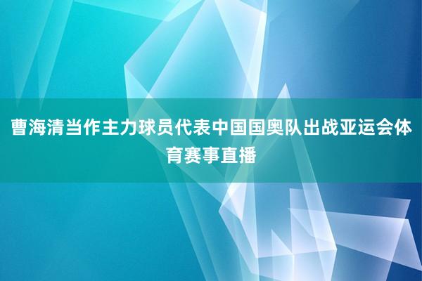 曹海清当作主力球员代表中国国奥队出战亚运会体育赛事直播