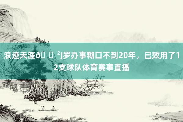 浪迹天涯😲J罗办事糊口不到20年，已效用了12支球队体育赛事直播