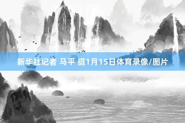 新华社记者 马平 摄　　1月15日体育录像/图片