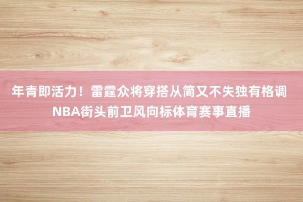 年青即活力！雷霆众将穿搭从简又不失独有格调 NBA街头前卫风向标体育赛事直播