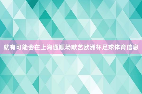 就有可能会在上海通顺场献艺欧洲杯足球体育信息