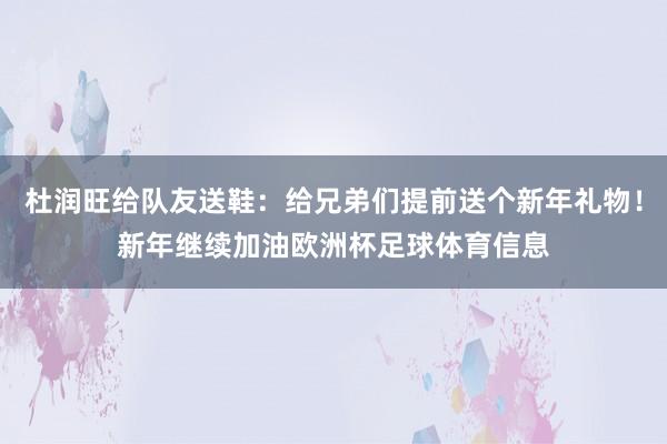 杜润旺给队友送鞋：给兄弟们提前送个新年礼物！新年继续加油欧洲杯足球体育信息