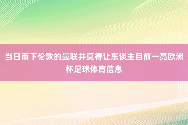 当日南下伦敦的曼联并莫得让东谈主目前一亮欧洲杯足球体育信息