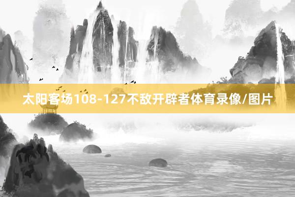 太阳客场108-127不敌开辟者体育录像/图片