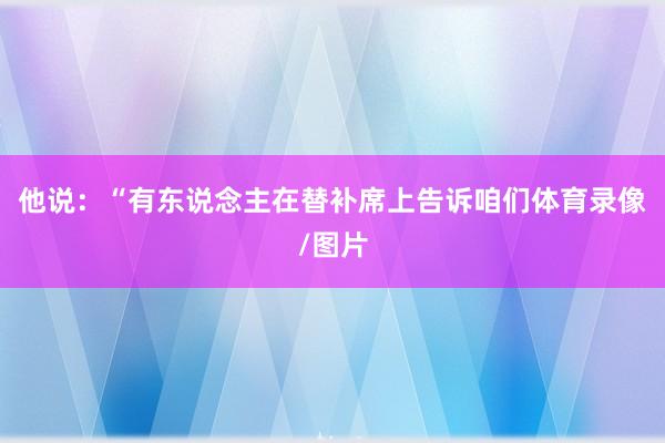 他说：“有东说念主在替补席上告诉咱们体育录像/图片