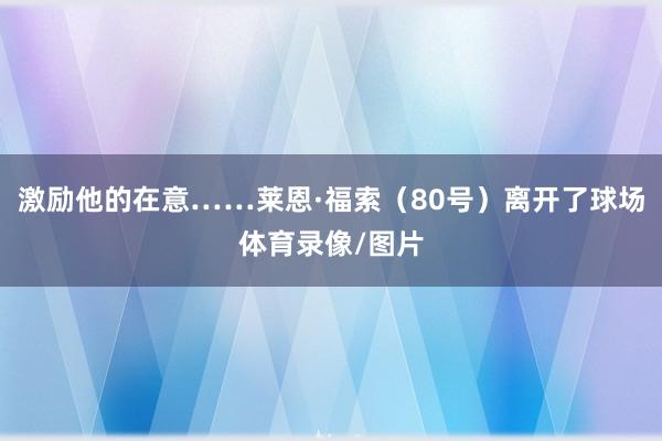 激励他的在意……莱恩·福索（80号）离开了球场体育录像/图片