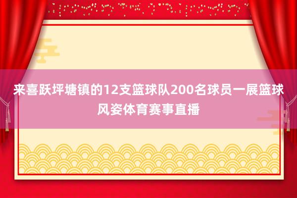 来喜跃坪塘镇的12支篮球队200名球员一展篮球风姿体育赛事直播