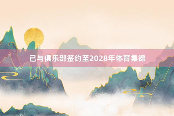 已与俱乐部签约至2028年体育集锦