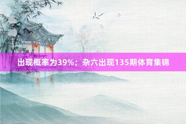 出现概率为39%；杂六出现135期体育集锦